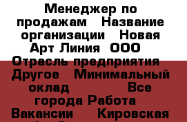 Менеджер по продажам › Название организации ­ Новая Арт Линия, ООО › Отрасль предприятия ­ Другое › Минимальный оклад ­ 15 000 - Все города Работа » Вакансии   . Кировская обл.,Захарищево п.